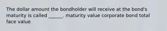 The dollar amount the bondholder will receive at the bond's maturity is called ______. maturity value corporate bond total face value