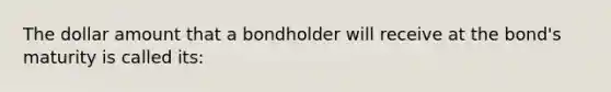 The dollar amount that a bondholder will receive at the bond's maturity is called its: