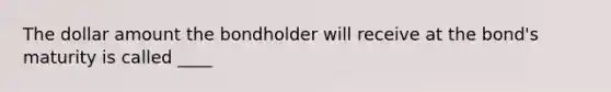 The dollar amount the bondholder will receive at the bond's maturity is called ____