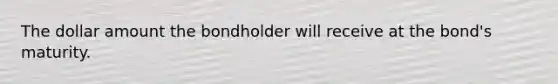 The dollar amount the bondholder will receive at the bond's maturity.