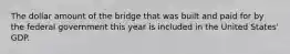 The dollar amount of the bridge that was built and paid for by the federal government this year is included in the United States' GDP.