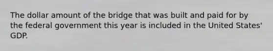 The dollar amount of the bridge that was built and paid for by the federal government this year is included in the United States' GDP.