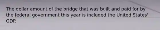 The dollar amount of <a href='https://www.questionai.com/knowledge/kdPH0djOau-the-bridge' class='anchor-knowledge'>the bridge</a> that was built and paid for by the federal government this year is included the United States' GDP.