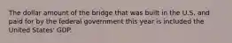 The dollar amount of the bridge that was built in the U.S. and paid for by the federal government this year is included the United States' GDP.