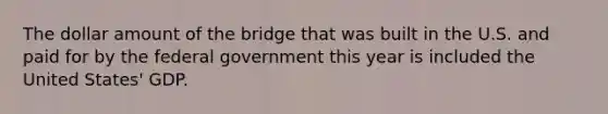 The dollar amount of the bridge that was built in the U.S. and paid for by the federal government this year is included the United States' GDP.