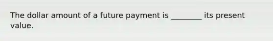 The dollar amount of a future payment is ________ its present value.