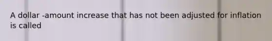 A dollar -amount increase that has not been adjusted for inflation is called