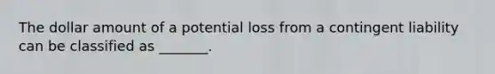 The dollar amount of a potential loss from a contingent liability can be classified as _______.