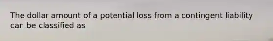 The dollar amount of a potential loss from a contingent liability can be classified as