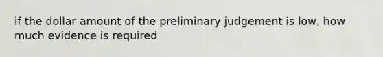 if the dollar amount of the preliminary judgement is low, how much evidence is required