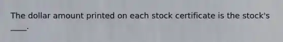 The dollar amount printed on each stock certificate is the stock's ____.