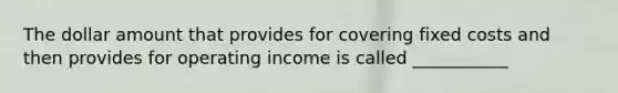 The dollar amount that provides for covering fixed costs and then provides for operating income is called ___________