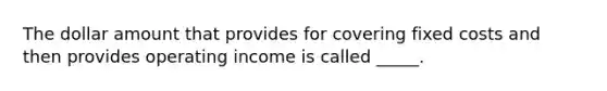 The dollar amount that provides for covering fixed costs and then provides operating income is called _____.