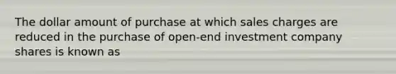 The dollar amount of purchase at which sales charges are reduced in the purchase of open-end investment company shares is known as