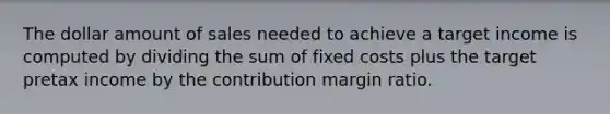 The dollar amount of sales needed to achieve a target income is computed by dividing the sum of fixed costs plus the target pretax income by the contribution margin ratio.