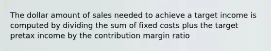 The dollar amount of sales needed to achieve a target income is computed by dividing the sum of fixed costs plus the target pretax income by the contribution margin ratio