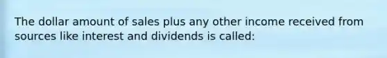 The dollar amount of sales plus any other income received from sources like interest and dividends is called: