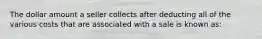 The dollar amount a seller collects after deducting all of the various costs that are associated with a sale is known as: