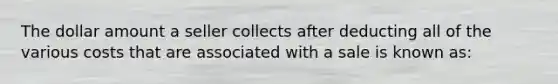 The dollar amount a seller collects after deducting all of the various costs that are associated with a sale is known as: