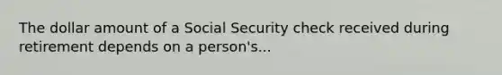 The dollar amount of a Social Security check received during retirement depends on a person's...