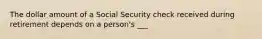 The dollar amount of a Social Security check received during retirement depends on a person's ___