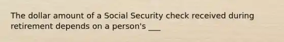 The dollar amount of a Social Security check received during retirement depends on a person's ___