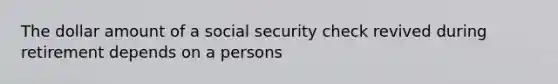 The dollar amount of a social security check revived during retirement depends on a persons