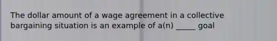 The dollar amount of a wage agreement in a collective bargaining situation is an example of a(n) _____ goal