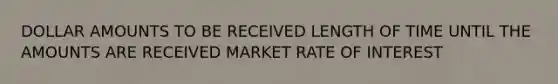 DOLLAR AMOUNTS TO BE RECEIVED LENGTH OF TIME UNTIL THE AMOUNTS ARE RECEIVED MARKET RATE OF INTEREST