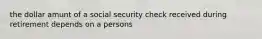 the dollar amunt of a social security check received during retirement depends on a persons