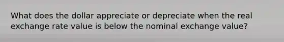 What does the dollar appreciate or depreciate when the real exchange rate value is below the nominal exchange value?