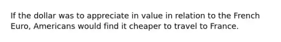 If the dollar was to appreciate in value in relation to the French Euro, Americans would find it cheaper to travel to France.