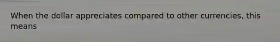 When the dollar appreciates compared to other currencies, this means