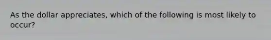 As the dollar appreciates, which of the following is most likely to occur?