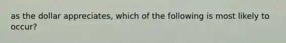 as the dollar appreciates, which of the following is most likely to occur?