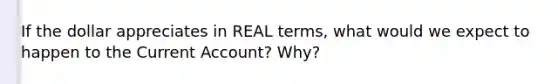 If the dollar appreciates in REAL terms, what would we expect to happen to the Current Account? Why?