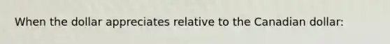 When the dollar appreciates relative to the Canadian dollar: