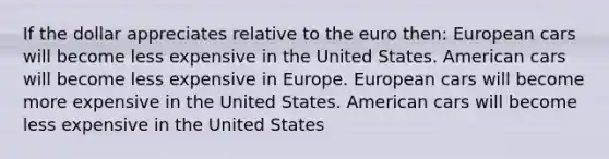 If the dollar appreciates relative to the euro then: European cars will become less expensive in the United States. American cars will become less expensive in Europe. European cars will become more expensive in the United States. American cars will become less expensive in the United States