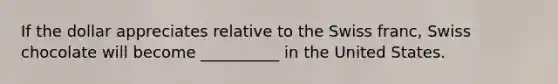 If the dollar appreciates relative to the Swiss franc, Swiss chocolate will become __________ in the United States.