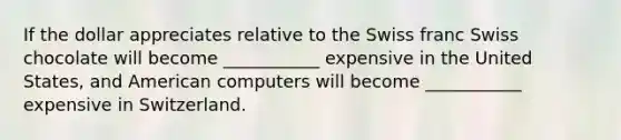 If the dollar appreciates relative to the Swiss franc Swiss chocolate will become ___________ expensive in the United States, and American computers will become ___________ expensive in Switzerland.