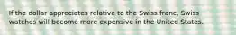 If the dollar appreciates relative to the Swiss franc, Swiss watches will become more expensive in the United States.