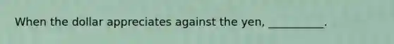 When the dollar appreciates against the yen, __________.