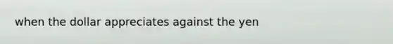 when the dollar appreciates against the yen