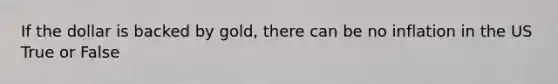 If the dollar is backed by gold, there can be no inflation in the US True or False