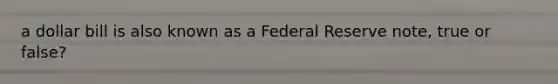 a dollar bill is also known as a Federal Reserve note, true or false?