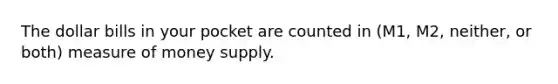 The dollar bills in your pocket are counted in (M1, M2, neither, or both) measure of money supply.