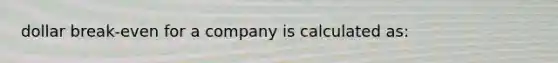 dollar break-even for a company is calculated as: