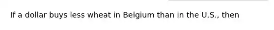 If a dollar buys less wheat in Belgium than in the U.S., then