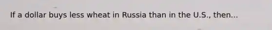 If a dollar buys less wheat in Russia than in the U.S., then...