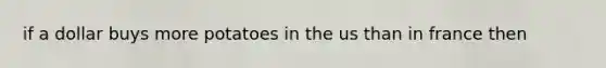 if a dollar buys more potatoes in the us than in france then